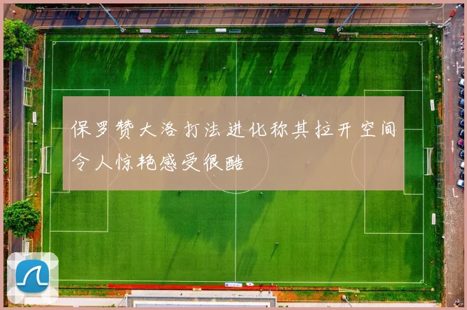 保罗赞大洛打法进化称其拉开空间令人惊艳感受很酷