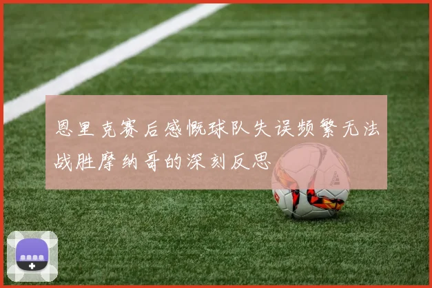 恩里克赛后感慨球队失误频繁无法战胜摩纳哥的深刻反思