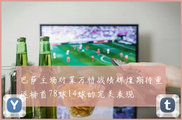 巴萨主场对莱万特战绩辉煌期待重返榜首78球14球的完美表现