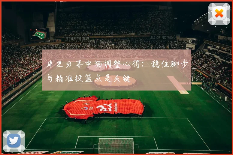库里分享中场调整心得：稳住脚步与精准投篮点是关键