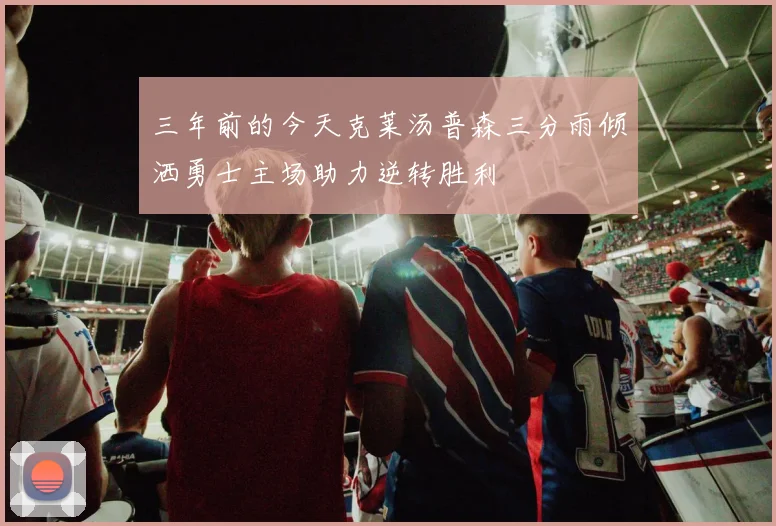 三年前的今天克莱汤普森三分雨倾洒勇士主场助力逆转胜利