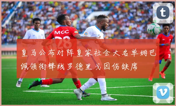 皇马公布对阵皇家社会大名单姆巴佩领衔锋线罗德里戈因伤缺席