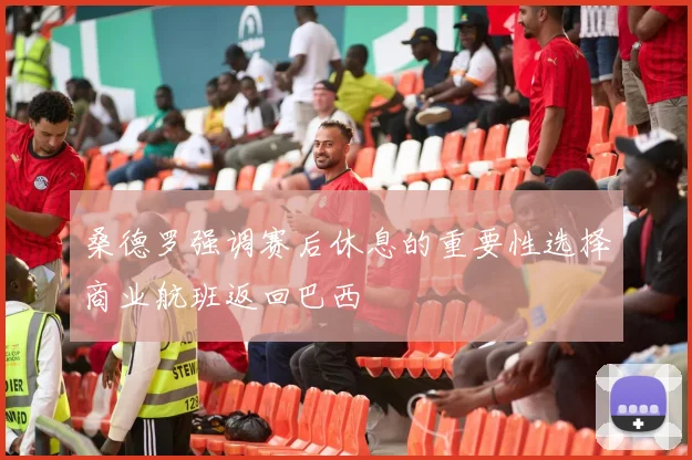 桑德罗强调赛后休息的重要性选择商业航班返回巴西