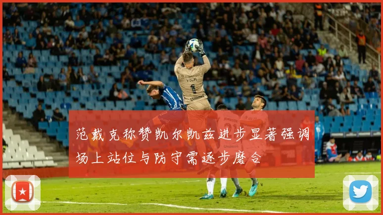 范戴克称赞凯尔凯兹进步显著强调场上站位与防守需逐步磨合