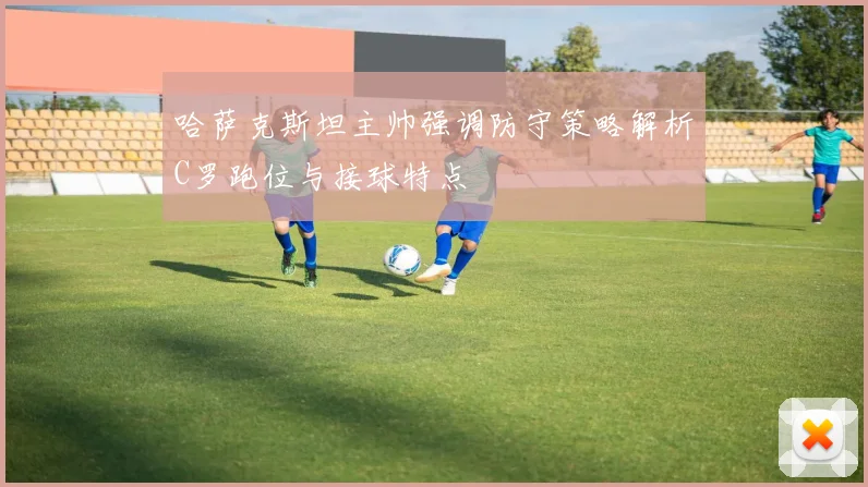 哈萨克斯坦主帅强调防守策略解析C罗跑位与接球特点