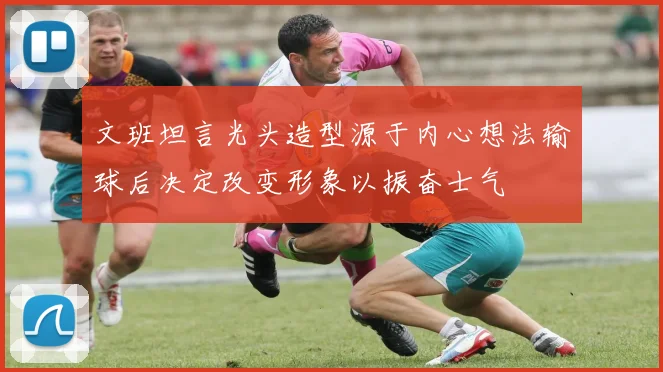 文班坦言光头造型源于内心想法输球后决定改变形象以振奋士气