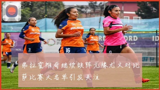 弗拉霍维奇继续缺阵无缘尤文对比萨比赛大名单引发关注