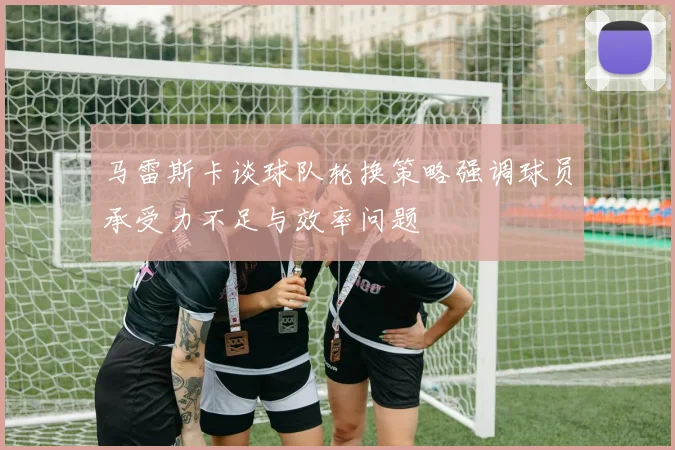马雷斯卡谈球队轮换策略强调球员承受力不足与效率问题