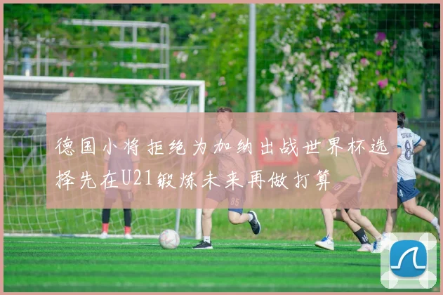 德国小将拒绝为加纳出战世界杯选择先在U21锻炼未来再做打算