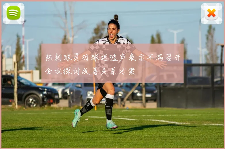 热刺球员对球迷嘘声表示不满召开会议探讨改善关系方案