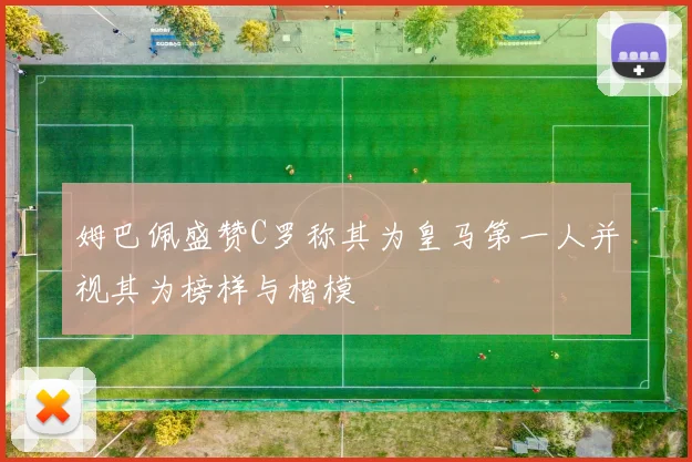 姆巴佩盛赞C罗称其为皇马第一人并视其为榜样与楷模