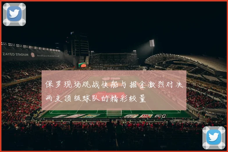 保罗现场观战快船与掘金激烈对决两支顶级球队的精彩较量