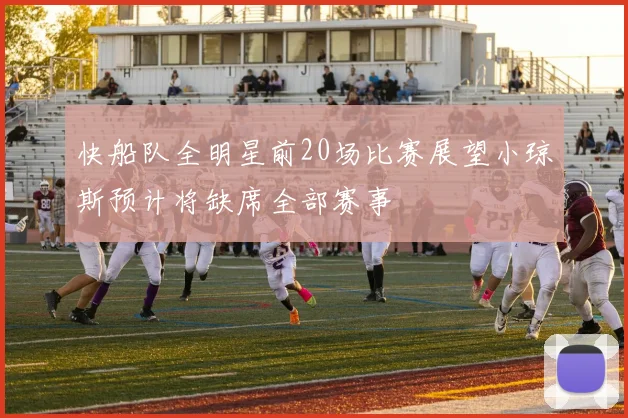 快船队全明星前20场比赛展望小琼斯预计将缺席全部赛事