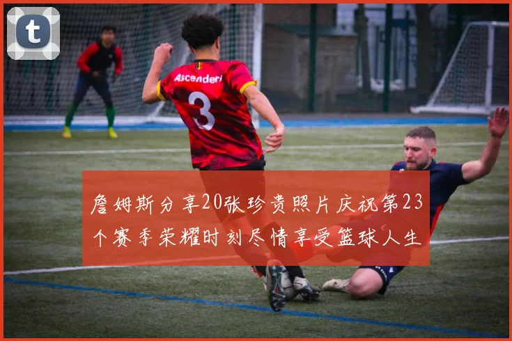 詹姆斯分享20张珍贵照片庆祝第23个赛季荣耀时刻尽情享受篮球人生
