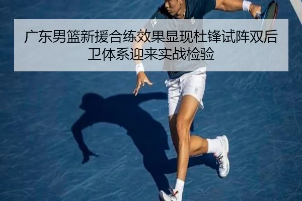 广东男篮新援合练效果显现杜锋试阵双后卫体系迎来实战检验